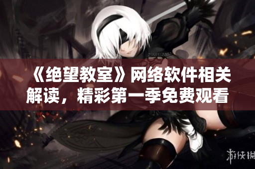 《绝望教室》网络软件相关解读，精彩第一季免费观看