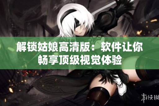 解锁姑娘高清版：软件让你畅享顶级视觉体验