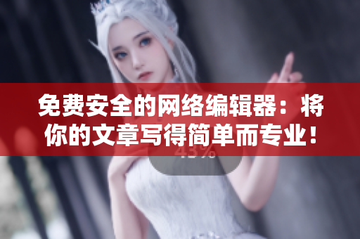 免费安全的网络编辑器：将你的文章写得简单而专业！