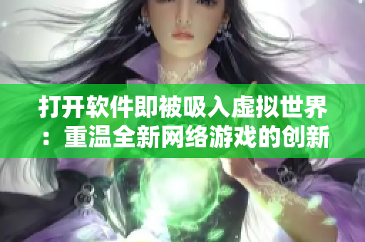 打开软件即被吸入虚拟世界：重温全新网络游戏的创新性体验