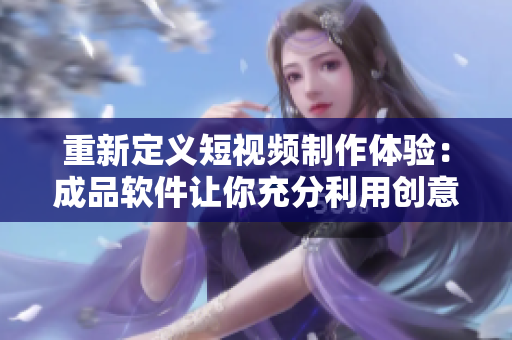 重新定义短视频制作体验：成品软件让你充分利用创意，打造高水平短视频