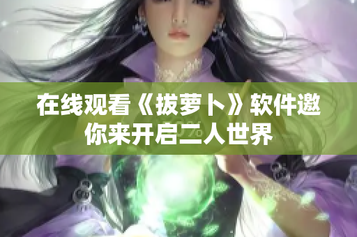 在线观看《拔萝卜》软件邀你来开启二人世界
