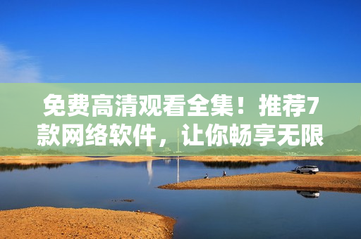 免费高清观看全集！推荐7款网络软件，让你畅享无限精彩