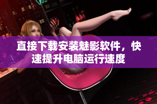 直接下载安装魅影软件，快速提升电脑运行速度
