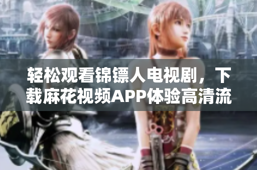 轻松观看锦镖人电视剧，下载麻花视频APP体验高清流畅