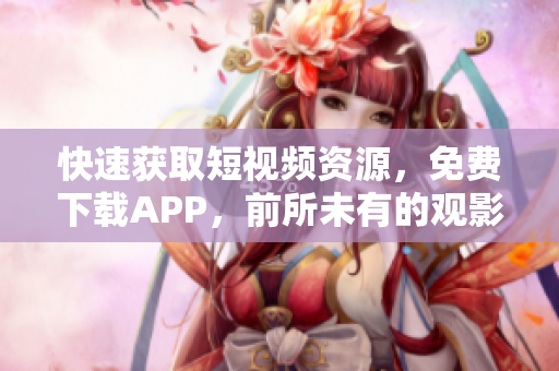快速获取短视频资源，免费下载APP，前所未有的观影体验！