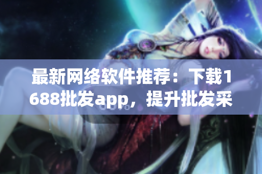 最新网络软件推荐：下载1688批发app，提升批发采购效率