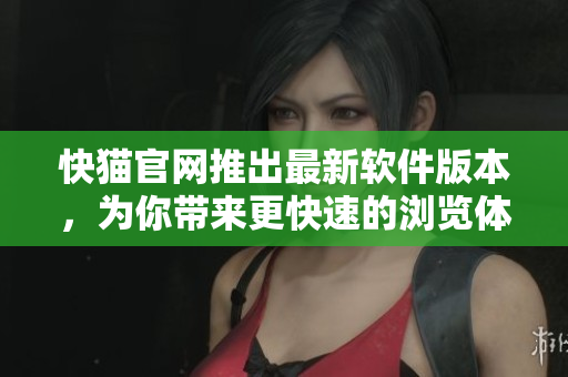 快猫官网推出最新软件版本，为你带来更快速的浏览体验
