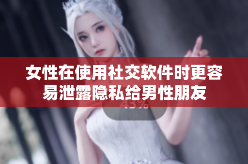 女性在使用社交软件时更容易泄露隐私给男性朋友