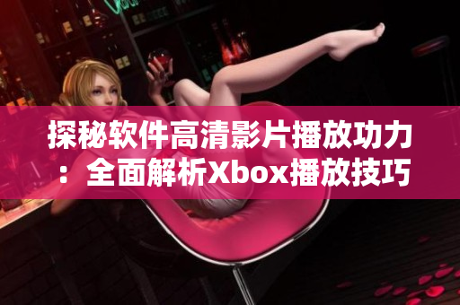 探秘软件高清影片播放功力：全面解析Xbox播放技巧