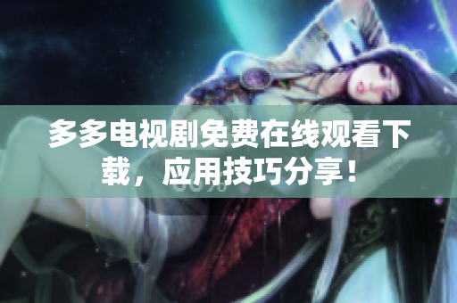多多电视剧免费在线观看下载，应用技巧分享！