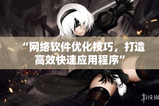 “网络软件优化技巧，打造高效快速应用程序”