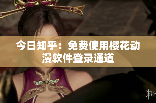 今日知乎：免费使用樱花动漫软件登录通道