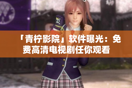 「青柠影院」软件曝光：免费高清电视剧任你观看