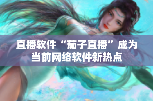 直播软件“茄子直播”成为当前网络软件新热点