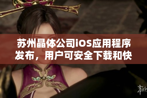 苏州晶体公司iOS应用程序发布，用户可安全下载和快速安装