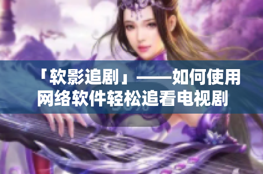 「软影追剧」——如何使用网络软件轻松追看电视剧