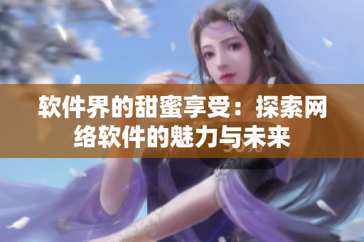 软件界的甜蜜享受：探索网络软件的魅力与未来