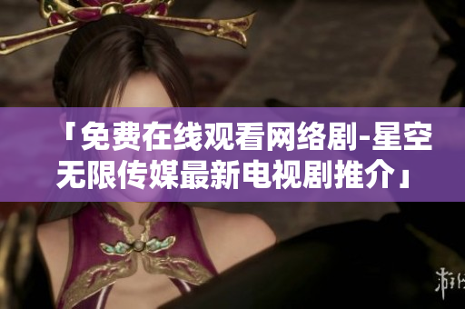 「免费在线观看网络剧-星空无限传媒最新电视剧推介」
