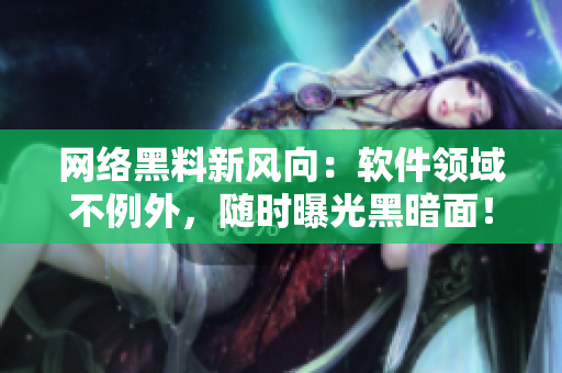 网络黑料新风向：软件领域不例外，随时曝光黑暗面！