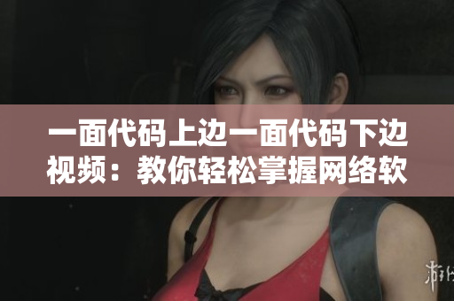 一面代码上边一面代码下边视频：教你轻松掌握网络软件开发！