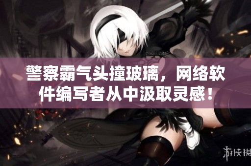 警察霸气头撞玻璃，网络软件编写者从中汲取灵感！