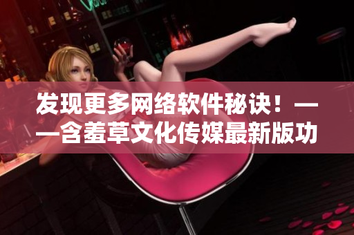 发现更多网络软件秘诀！——含羞草文化传媒最新版功能解析