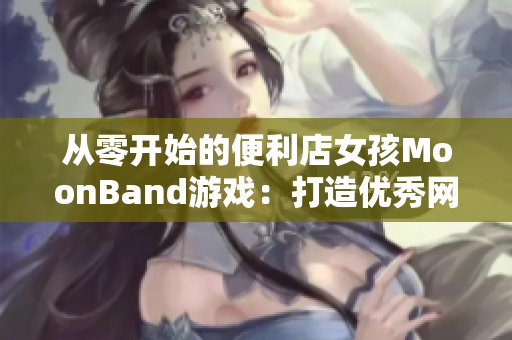 从零开始的便利店女孩MoonBand游戏：打造优秀网络软件的经验启示