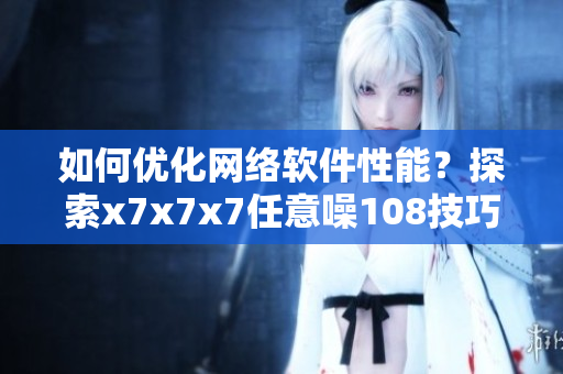 如何优化网络软件性能？探索x7x7x7任意噪108技巧