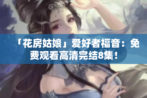 「花房姑娘」爱好者福音：免费观看高清完结8集！