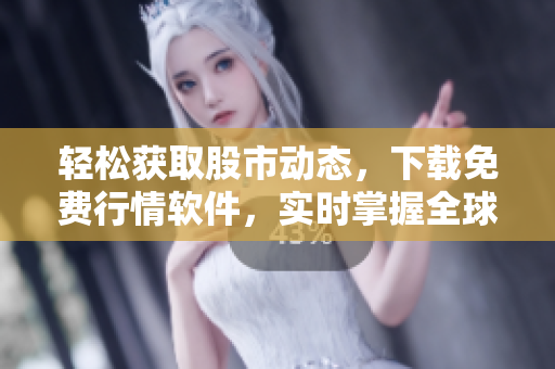 轻松获取股市动态，下载免费行情软件，实时掌握全球股市行情