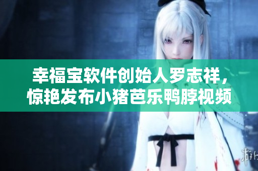 幸福宝软件创始人罗志祥，惊艳发布小猪芭乐鸭脖视频！