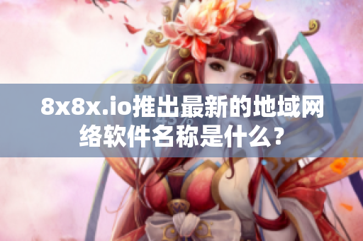 8x8x.io推出最新的地域网络软件名称是什么？