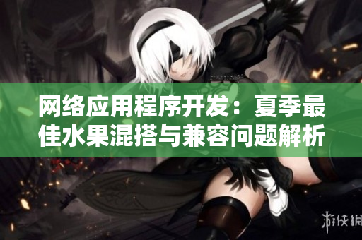 网络应用程序开发：夏季最佳水果混搭与兼容问题解析