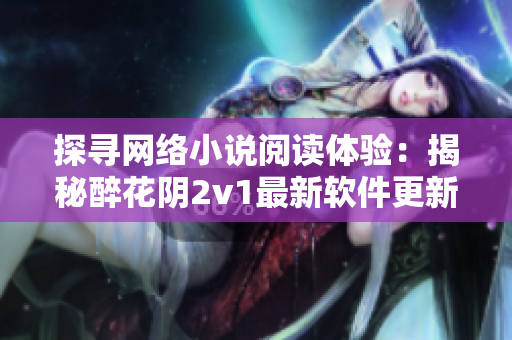 探寻网络小说阅读体验：揭秘醉花阴2v1最新软件更新