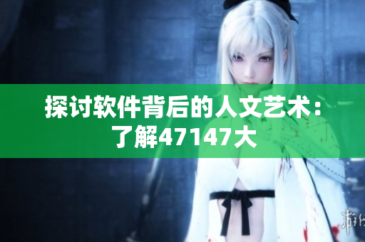 探讨软件背后的人文艺术：了解47147大