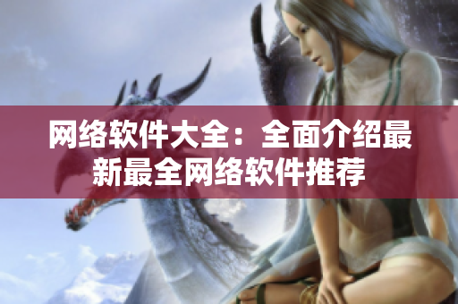 网络软件大全：全面介绍最新最全网络软件推荐