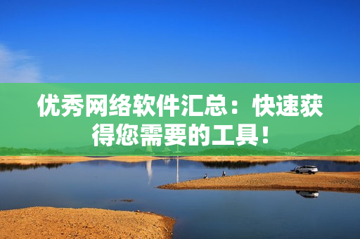优秀网络软件汇总：快速获得您需要的工具！