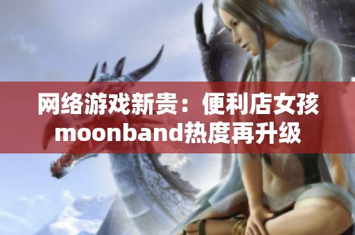 网络游戏新贵：便利店女孩moonband热度再升级