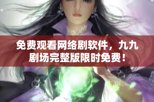 免费观看网络剧软件，九九剧场完整版限时免费！