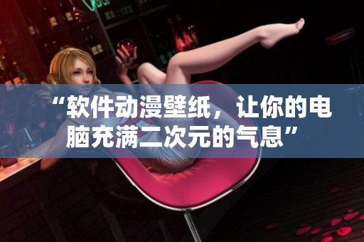 “软件动漫壁纸，让你的电脑充满二次元的气息”
