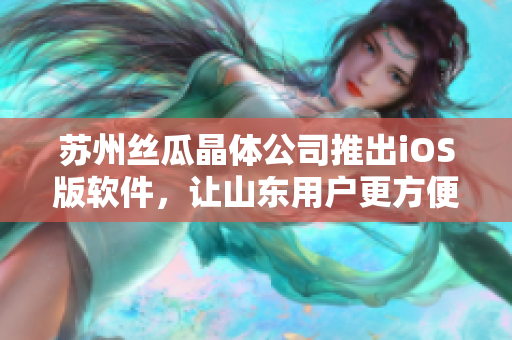 苏州丝瓜晶体公司推出iOS版软件，让山东用户更方便地使用