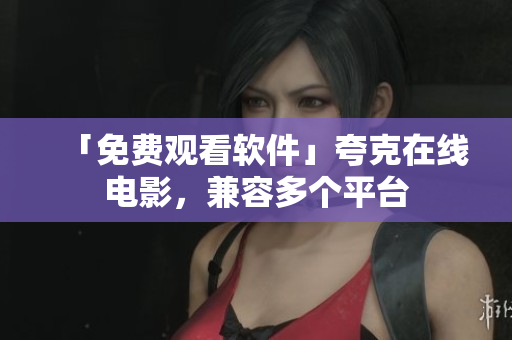 「免费观看软件」夸克在线电影，兼容多个平台