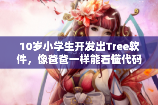 10岁小学生开发出Tree软件，像爸爸一样能看懂代码！