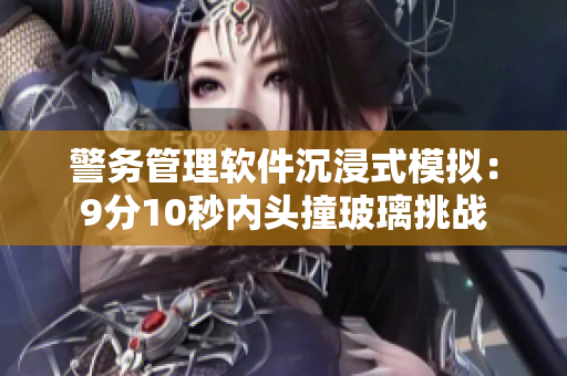 警务管理软件沉浸式模拟：9分10秒内头撞玻璃挑战