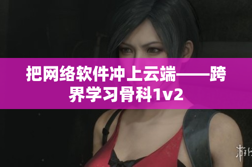 把网络软件冲上云端——跨界学习骨科1v2