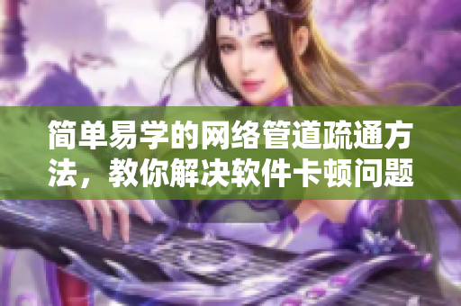 简单易学的网络管道疏通方法，教你解决软件卡顿问题