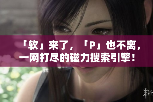 「软」来了，「P」也不离，一网打尽的磁力搜索引擎！