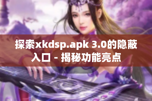 探索xkdsp.apk 3.0的隐蔽入口 - 揭秘功能亮点