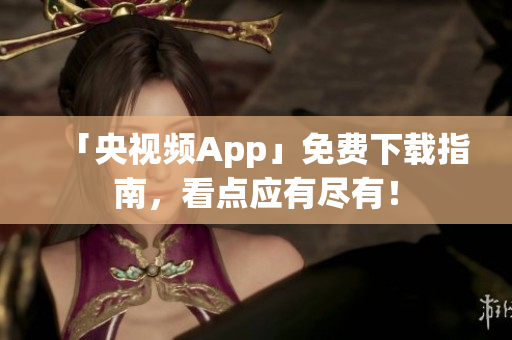 「央视频App」免费下载指南，看点应有尽有！